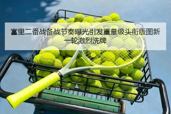 富里二番战备战节奏曝光引发重量级头衔版图新一轮激烈洗牌