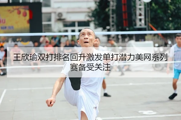 王欣瑜双打排名回升激发单打潜力美网系列赛备受关注