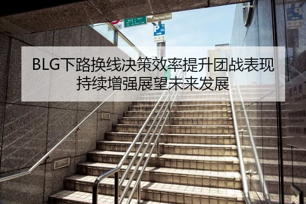 BLG下路换线决策效率提升团战表现持续增强展望未来发展