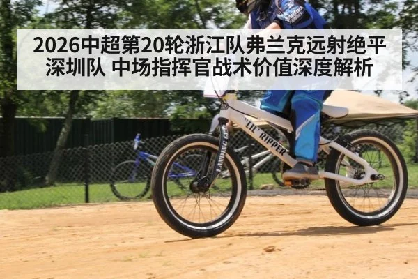 2026中超第20轮浙江队弗兰克远射绝平深圳队 中场指挥官战术价值深度解析