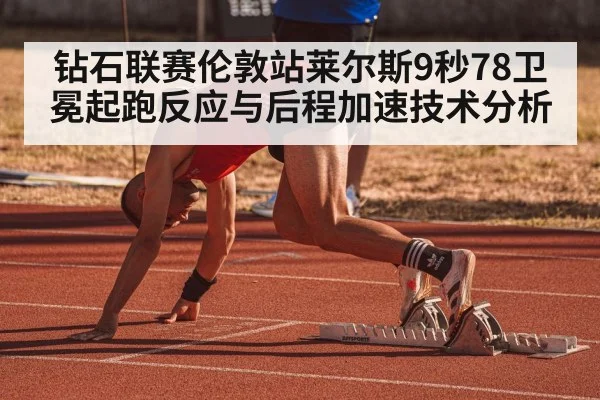 钻石联赛伦敦站莱尔斯9秒78卫冕起跑反应与后程加速技术分析