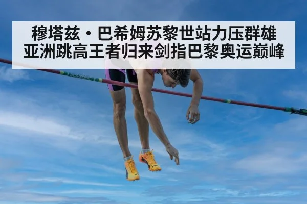 穆塔兹·巴希姆苏黎世站力压群雄 亚洲跳高王者归来剑指巴黎奥运巅峰