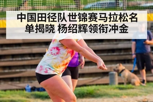 中国田径队世锦赛马拉松名单揭晓 杨绍辉领衔冲金