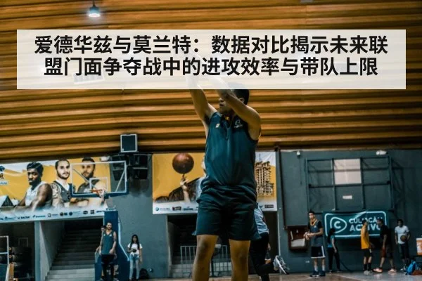 爱德华兹与莫兰特：数据对比揭示未来联盟门面争夺战中的进攻效率与带队上限