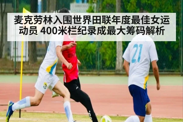 麦克劳林入围世界田联年度最佳女运动员 400米栏纪录成最大筹码解析