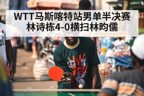 WTT马斯喀特站男单半决赛 林诗栋4-0横扫林昀儒