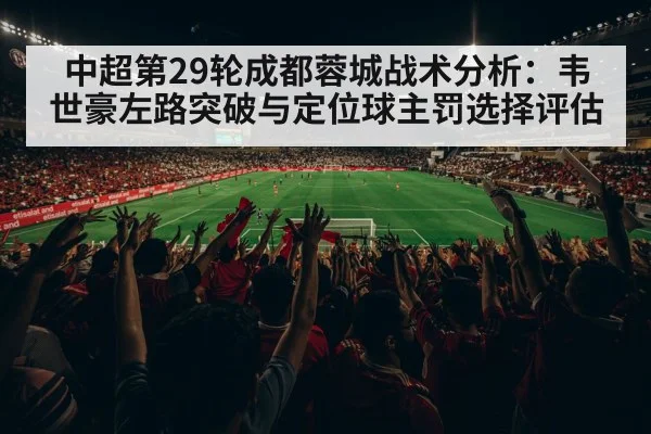中超第29轮成都蓉城战术分析：韦世豪左路突破与定位球主罚选择评估