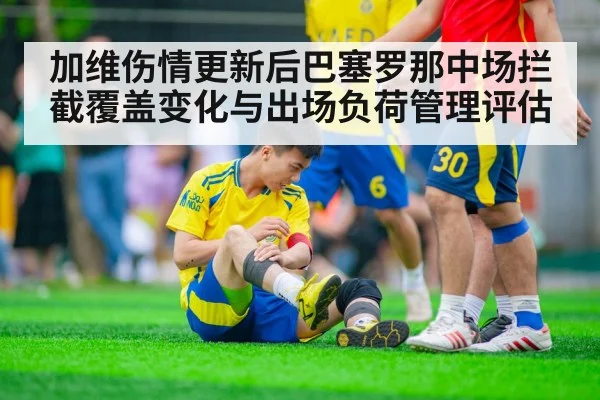 加维伤情更新后巴塞罗那中场拦截覆盖变化与出场负荷管理评估